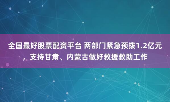 全国最好股票配资平台 两部门紧急预拨1.2亿元，支持甘肃、内蒙古做好救援救助工作
