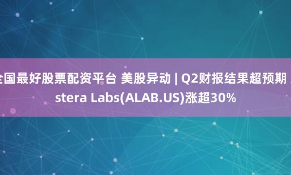 全国最好股票配资平台 美股异动 | Q2财报结果超预期 Astera Labs(ALAB.US)涨超30%