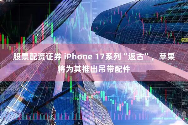 股票配资证券 iPhone 17系列“返古”，苹果将为其推出吊带配件