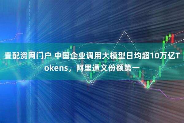 壹配资网门户 中国企业调用大模型日均超10万亿Tokens，阿里通义份额第一