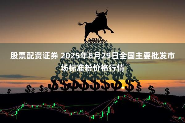 股票配资证券 2025年8月29日全国主要批发市场标准粉价格行情