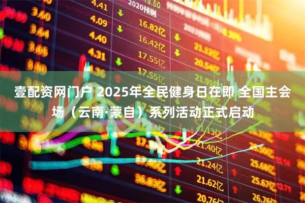 壹配资网门户 2025年全民健身日在即 全国主会场（云南·蒙自）系列活动正式启动