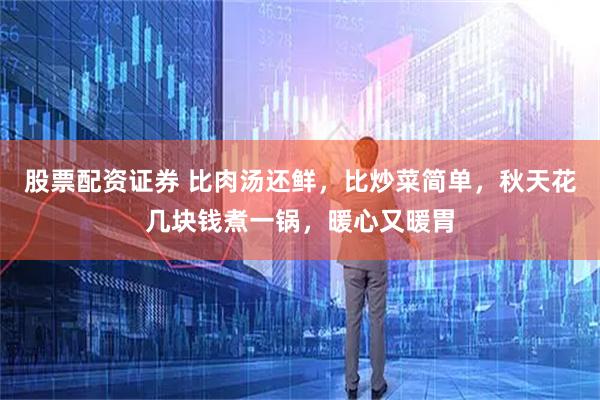 股票配资证券 比肉汤还鲜，比炒菜简单，秋天花几块钱煮一锅，暖心又暖胃