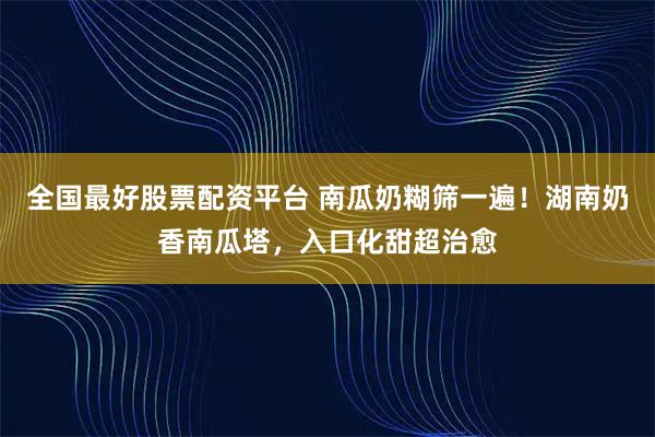 全国最好股票配资平台 南瓜奶糊筛一遍！湖南奶香南瓜塔，入口化甜超治愈