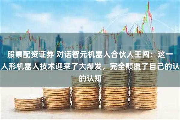 股票配资证券 对话智元机器人合伙人王闯：这一年人形机器人技术迎来了大爆发，完全颠覆了自己的认知