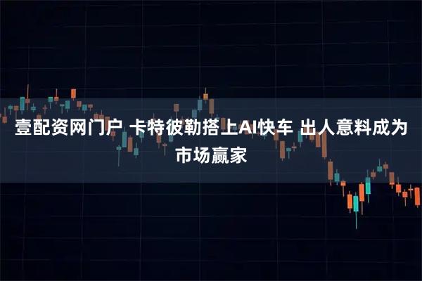 壹配资网门户 卡特彼勒搭上AI快车 出人意料成为市场赢家