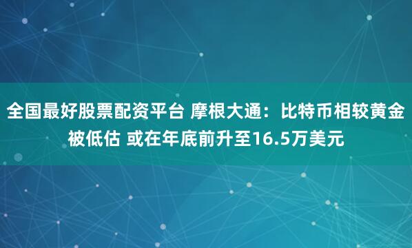 全国最好股票配资平台 摩根大通：比特币相较黄金被低估 或在年底前升至16.5万美元