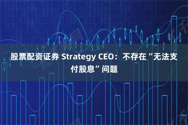 股票配资证券 Strategy CEO：不存在“无法支付股息”问题
