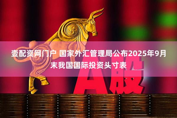 壹配资网门户 国家外汇管理局公布2025年9月末我国国际投资头寸表