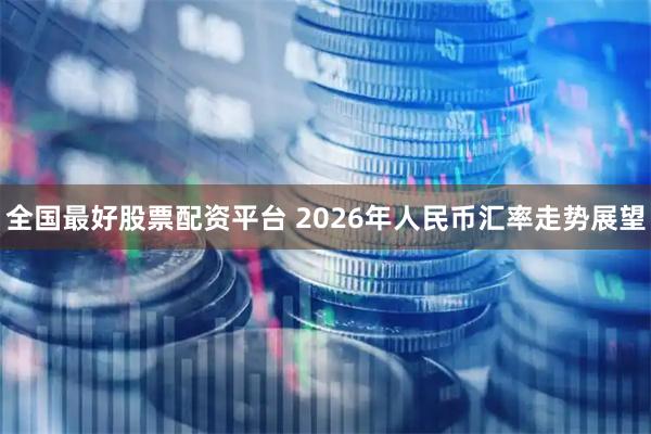 全国最好股票配资平台 2026年人民币汇率走势展望